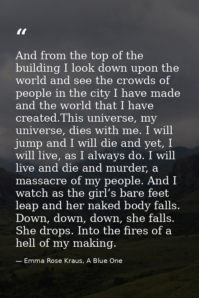 And from the top of the building I look down upon the world and see the crowds of people in the city I have made and the — Emma Rose Kraus, A Blue One