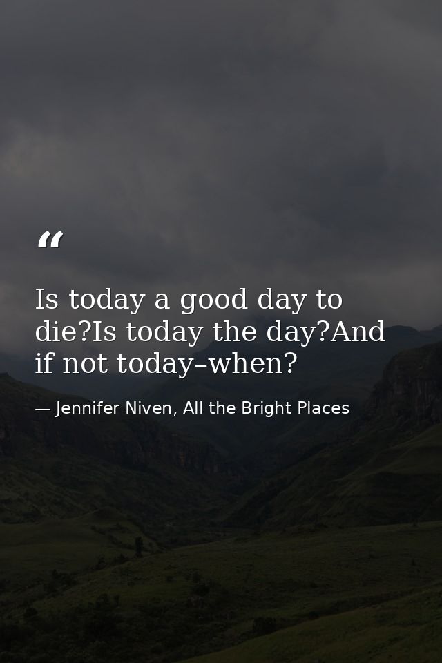 Is today a good day to die?Is today the day?And if not today–when? — Jennifer Niven, All the Bright Places