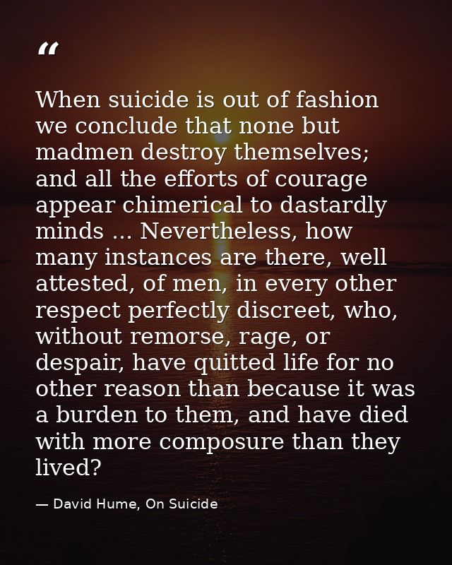 When suicide is out of fashion we conclude that none but madmen destroy themselves; and all the efforts of courage appea — David Hume, On Suicide