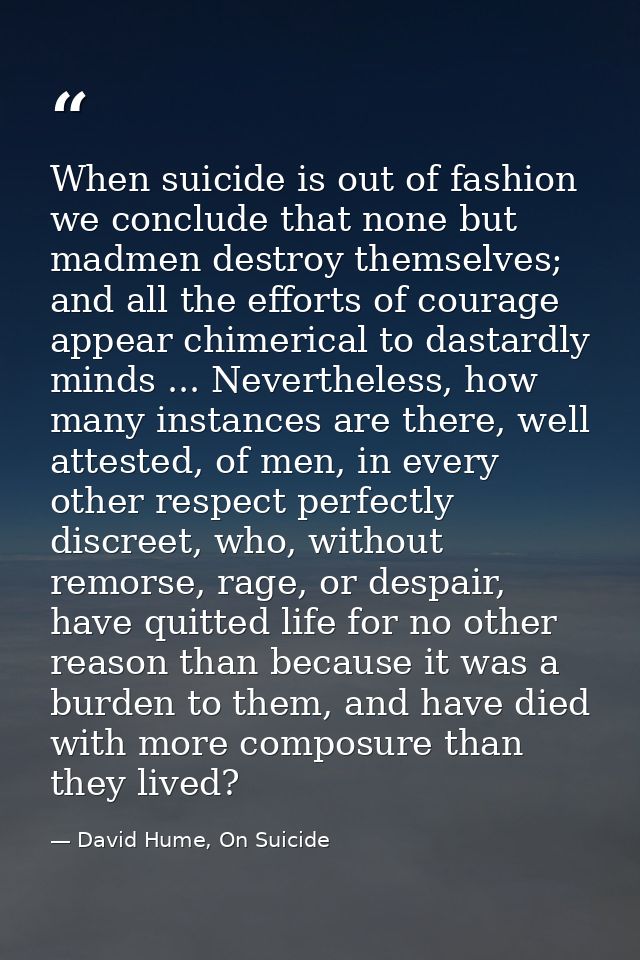 When suicide is out of fashion we conclude that none but madmen destroy themselves; and all the efforts of courage appea — David Hume, On Suicide