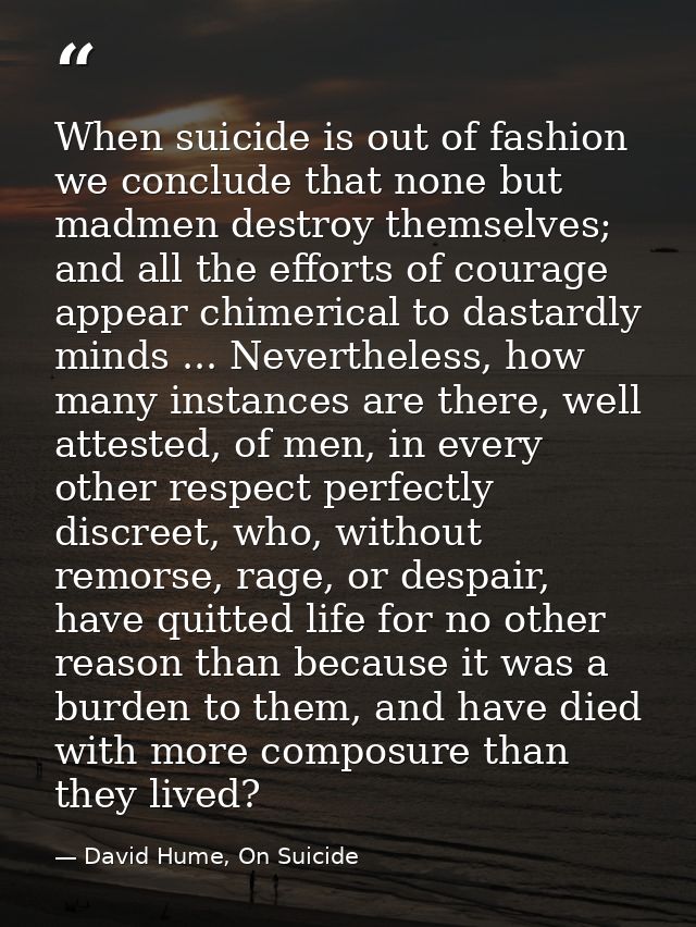 When suicide is out of fashion we conclude that none but madmen destroy themselves; and all the efforts of courage appea — David Hume, On Suicide