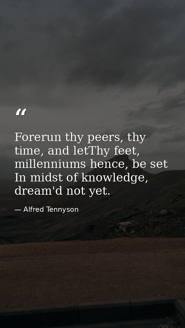 Forerun thy peers, thy time, and letThy feet, millenniums hence, be set In midst of knowledge, dream'd not yet. — Alfred Tennyson