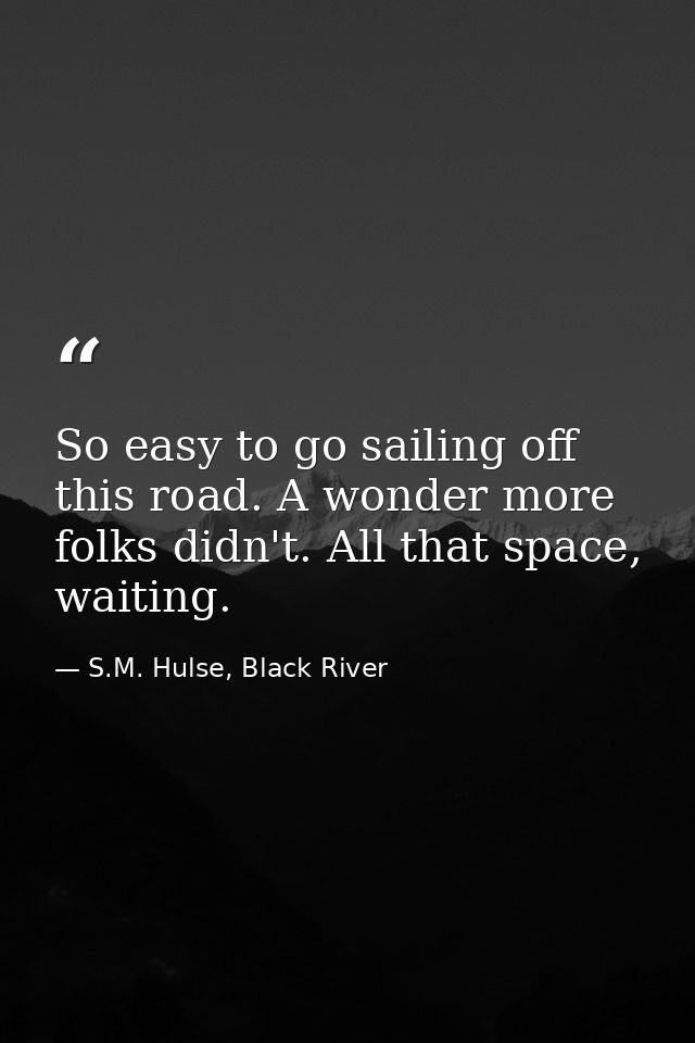 So easy to go sailing off this road. A wonder more folks didn't. All that space, waiting. — S.M. Hulse, Black River