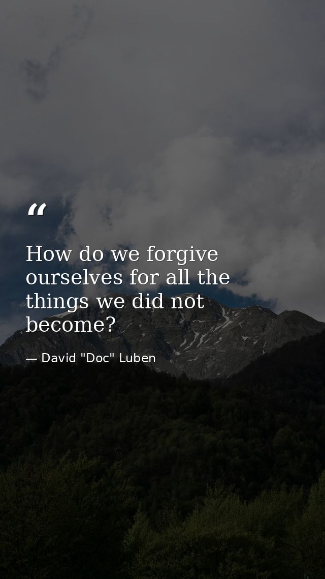 How do we forgive ourselves for all the things we did not become? — David "Doc" Luben