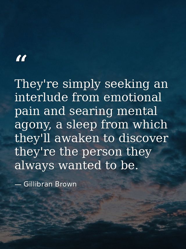 They're simply seeking an interlude from emotional pain and searing mental agony, a sleep from which they'll awaken to d — Gillibran Brown