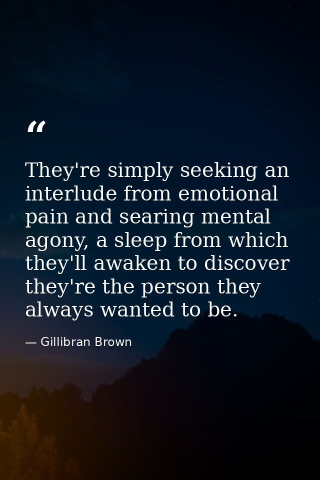 They're simply seeking an interlude from emotional pain and searing mental agony, a sleep from which they'll awaken to d — Gillibran Brown