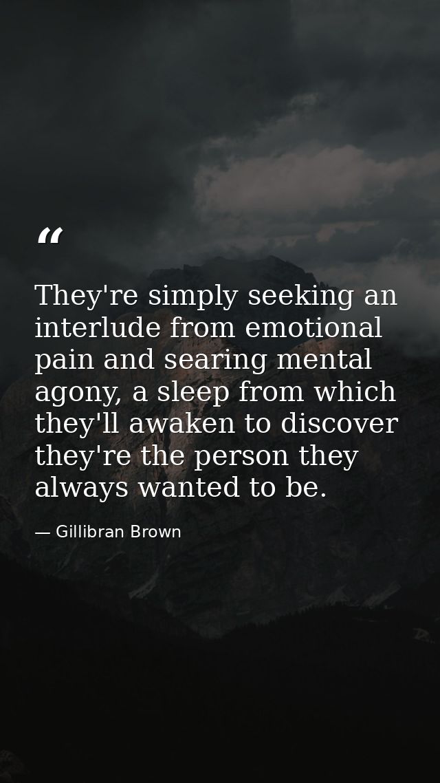 They're simply seeking an interlude from emotional pain and searing mental agony, a sleep from which they'll awaken to d — Gillibran Brown