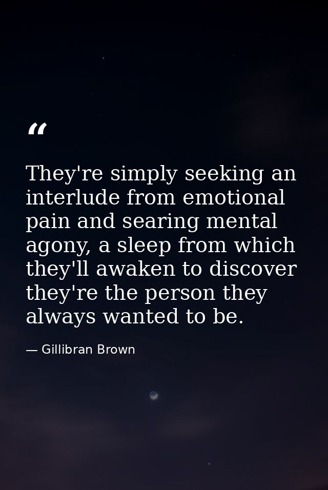 They're simply seeking an interlude from emotional pain and searing mental agony, a sleep from which they'll awaken to d — Gillibran Brown