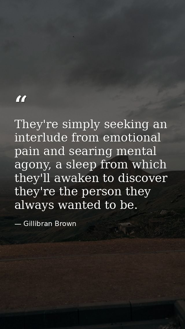 They're simply seeking an interlude from emotional pain and searing mental agony, a sleep from which they'll awaken to d — Gillibran Brown