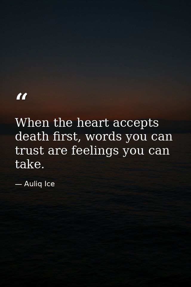 When the heart accepts death first, words you can trust are feelings you can take. — Auliq Ice