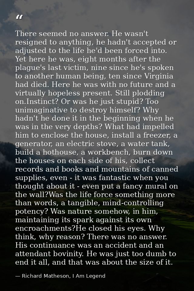 There seemed no answer. He wasn't resigned to anything, he hadn't accepted or adjusted to the life he'd been forced into — Richard Matheson, I Am Legend
