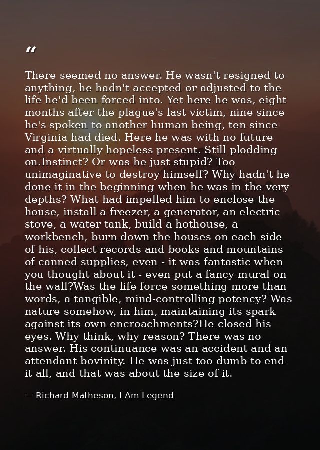 There seemed no answer. He wasn't resigned to anything, he hadn't accepted or adjusted to the life he'd been forced into — Richard Matheson, I Am Legend