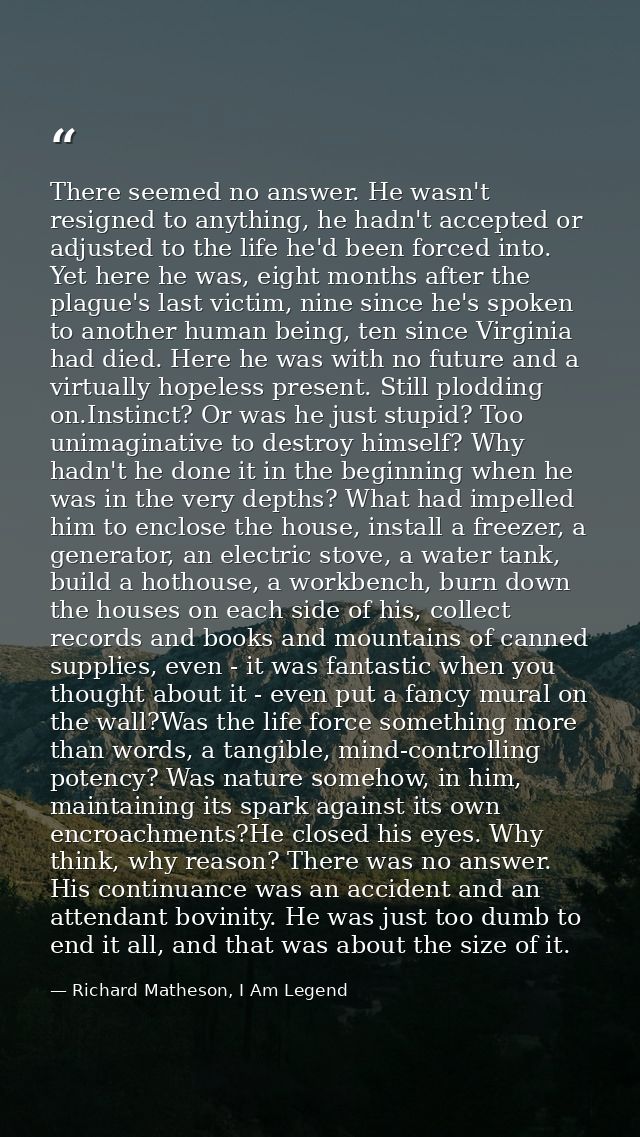 There seemed no answer. He wasn't resigned to anything, he hadn't accepted or adjusted to the life he'd been forced into — Richard Matheson, I Am Legend