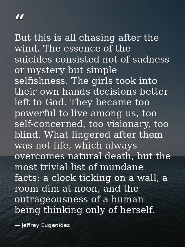 But this is all chasing after the wind. The essence of the suicides consisted not of sadness or mystery but simple selfi — Jeffrey Eugenides