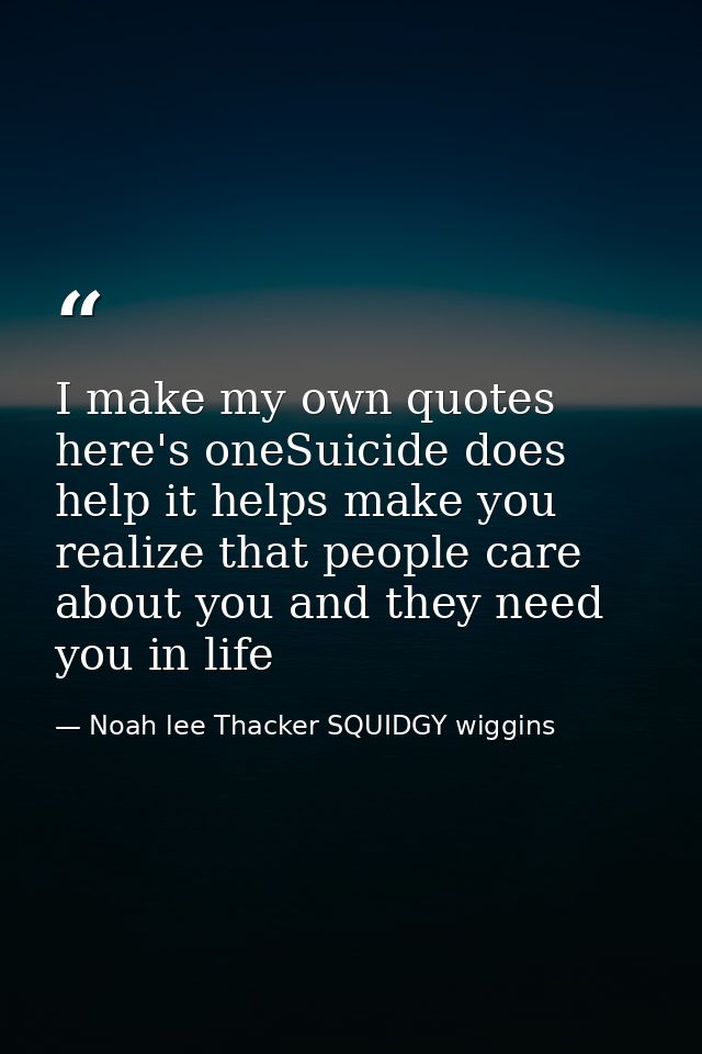 I make my own quotes here's oneSuicide does help it helps make you realize that people care about you and they need you  — Noah lee Thacker SQUIDGY wiggins