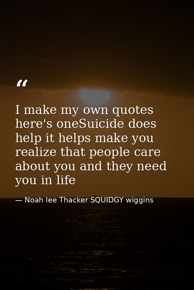 I make my own quotes here's oneSuicide does help it helps make you realize that people care about you and they need you  — Noah lee Thacker SQUIDGY wiggins