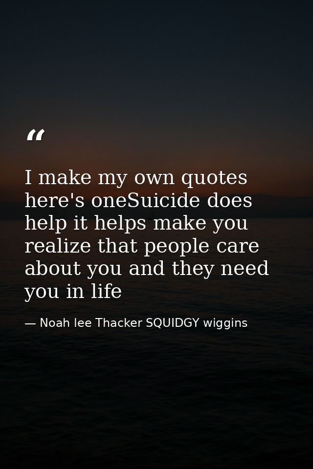 I make my own quotes here's oneSuicide does help it helps make you realize that people care about you and they need you  — Noah lee Thacker SQUIDGY wiggins
