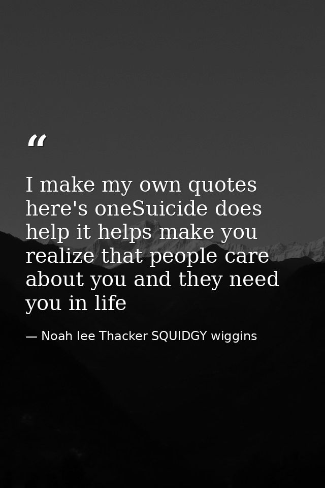 I make my own quotes here's oneSuicide does help it helps make you realize that people care about you and they need you  — Noah lee Thacker SQUIDGY wiggins