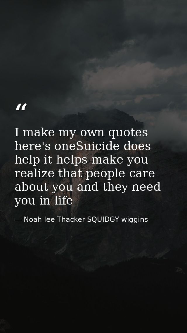 I make my own quotes here's oneSuicide does help it helps make you realize that people care about you and they need you  — Noah lee Thacker SQUIDGY wiggins