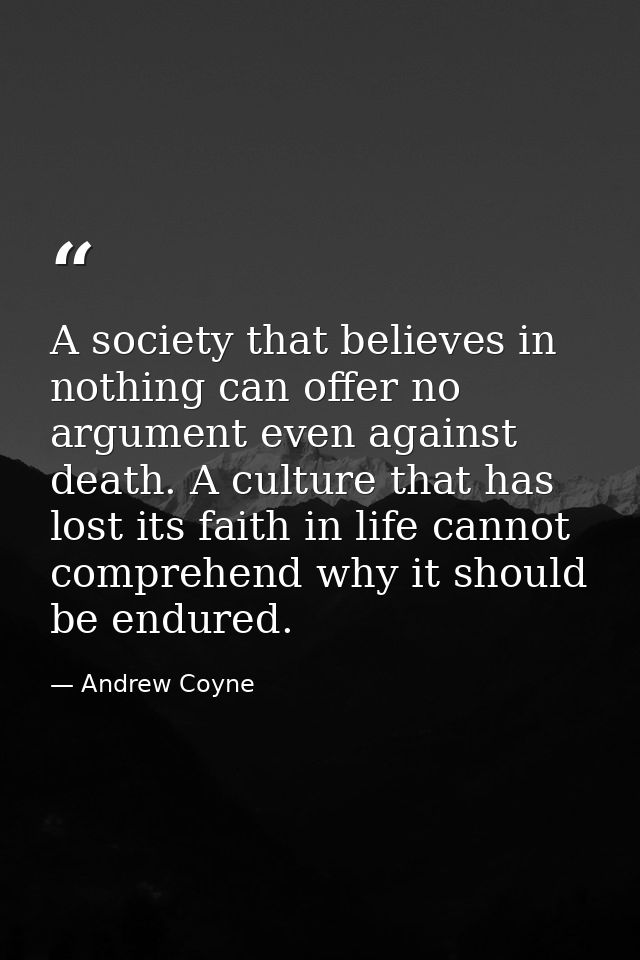 A society that believes in nothing can offer no argument even against death. A culture that has lost its faith in life c — Andrew Coyne