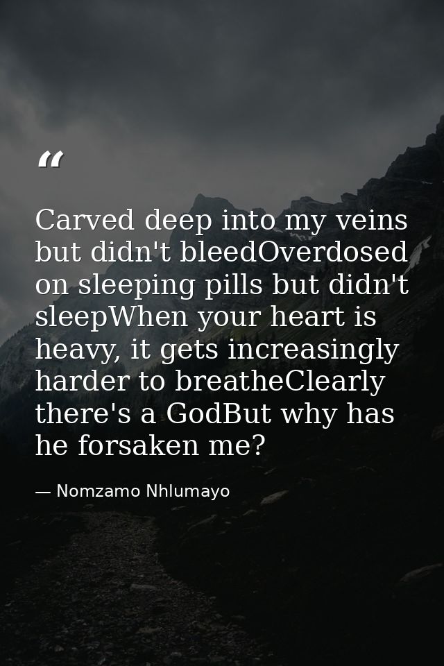 Carved deep into my veins but didn't bleedOverdosed on sleeping pills but didn't sleepWhen your heart is heavy, it gets  — Nomzamo Nhlumayo