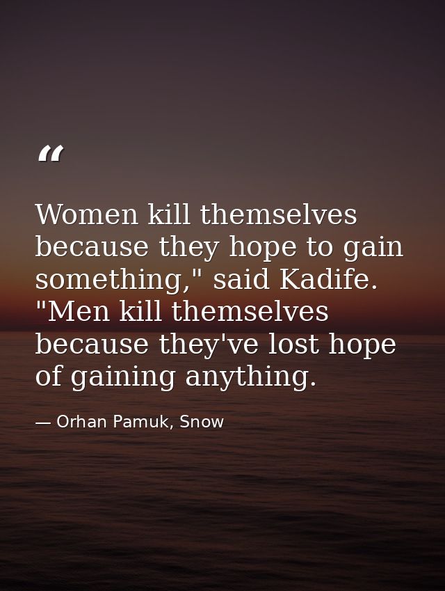 Women kill themselves because they hope to gain something," said Kadife. "Men kill themselves because they've lost hope  — Orhan Pamuk, Snow