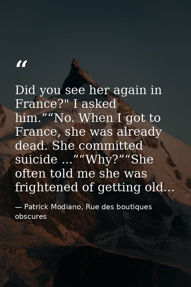Did you see her again in France?" I asked him.”“No. When I got to France, she was already dead. She committed suicide .. — Patrick Modiano, Rue des boutiques obscures