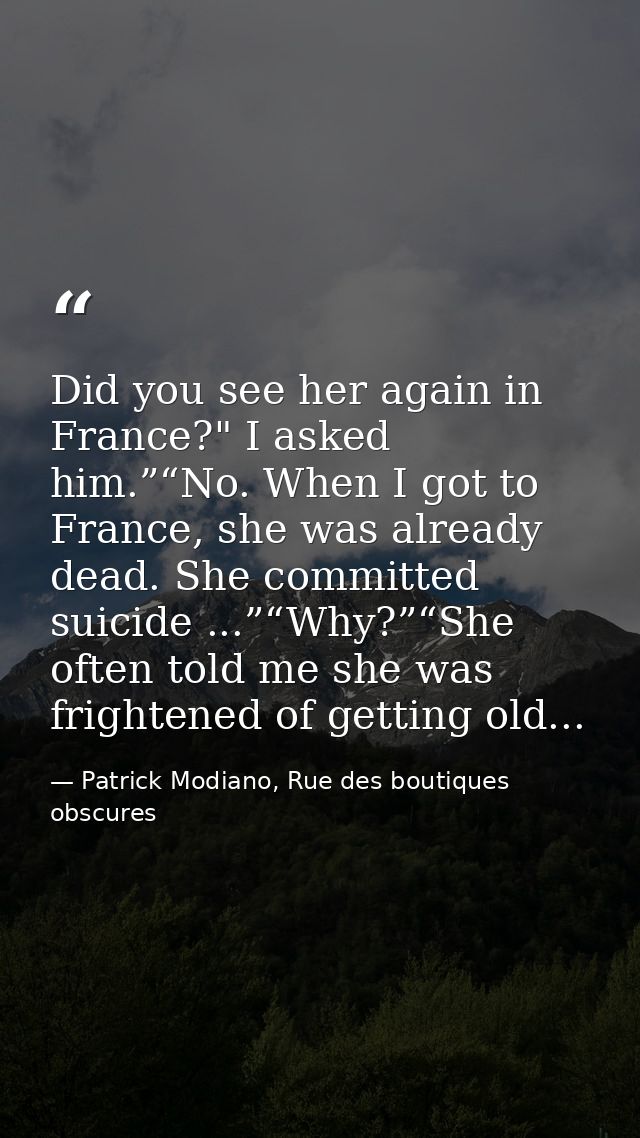 Did you see her again in France?" I asked him.”“No. When I got to France, she was already dead. She committed suicide .. — Patrick Modiano, Rue des boutiques obscures