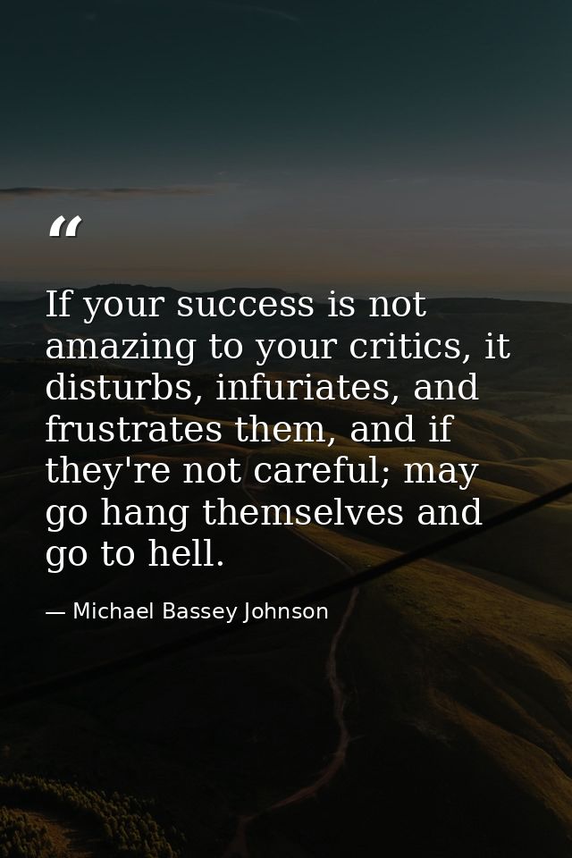 If your success is not amazing to your critics, it disturbs, infuriates, and frustrates them, and if they're not careful — Michael Bassey Johnson