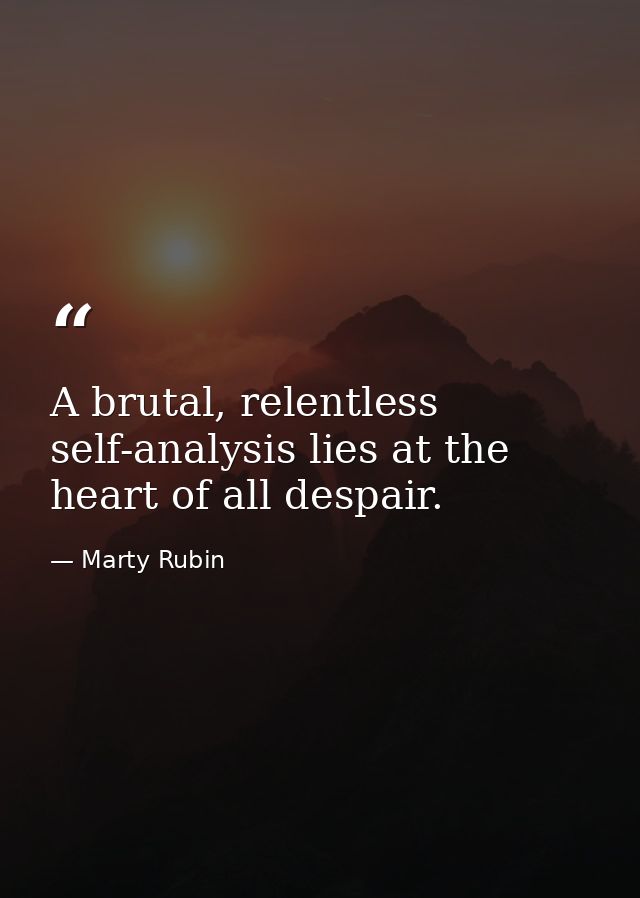 A brutal, relentless self-analysis lies at the heart of all despair. — Marty Rubin