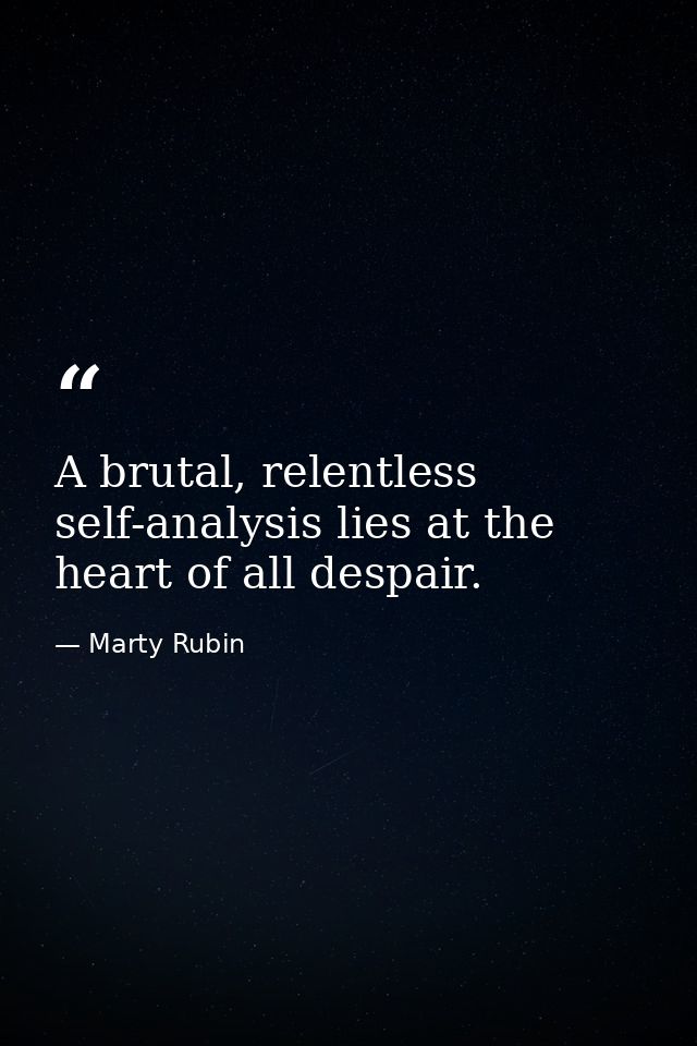 A brutal, relentless self-analysis lies at the heart of all despair. — Marty Rubin