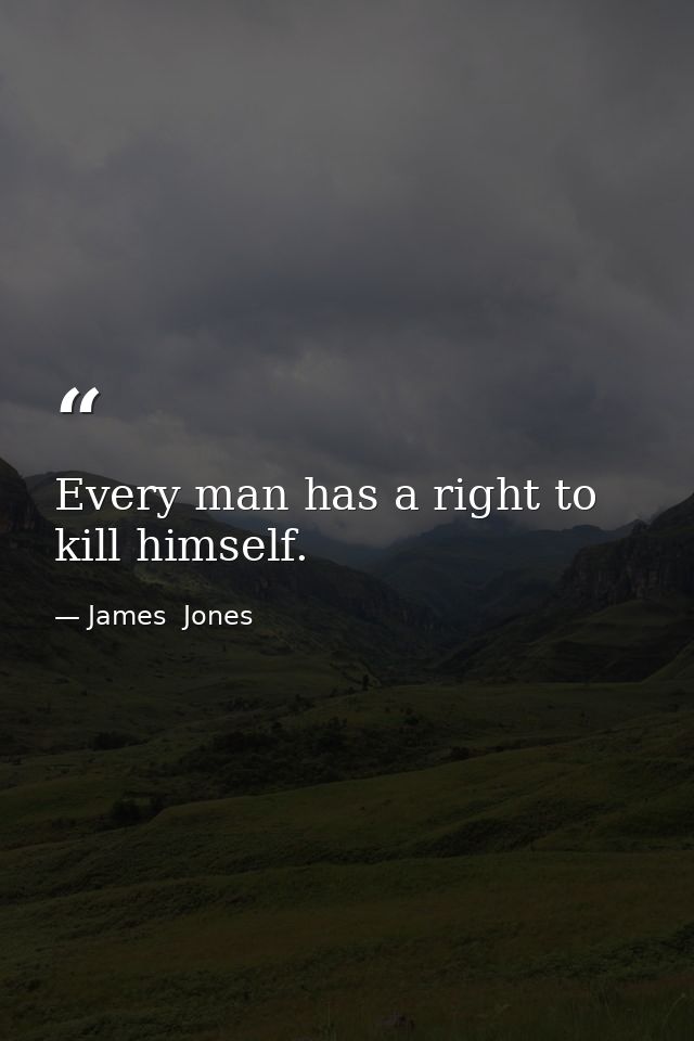 Every man has a right to kill himself. — James  Jones