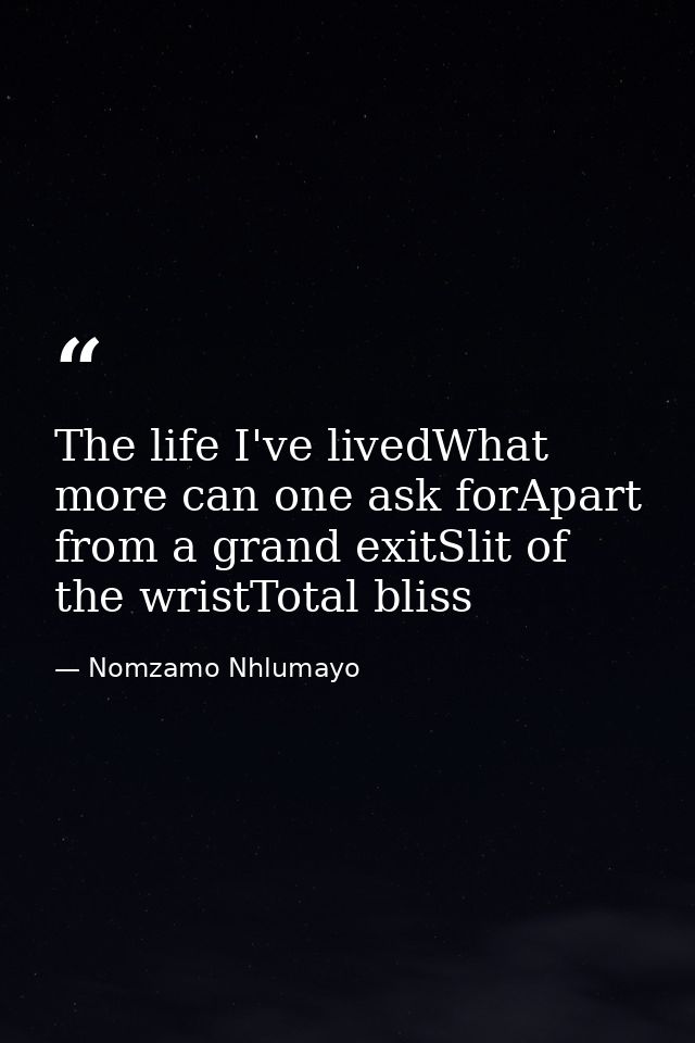 The life I've livedWhat more can one ask forApart from a grand exitSlit of the wristTotal bliss — Nomzamo Nhlumayo
