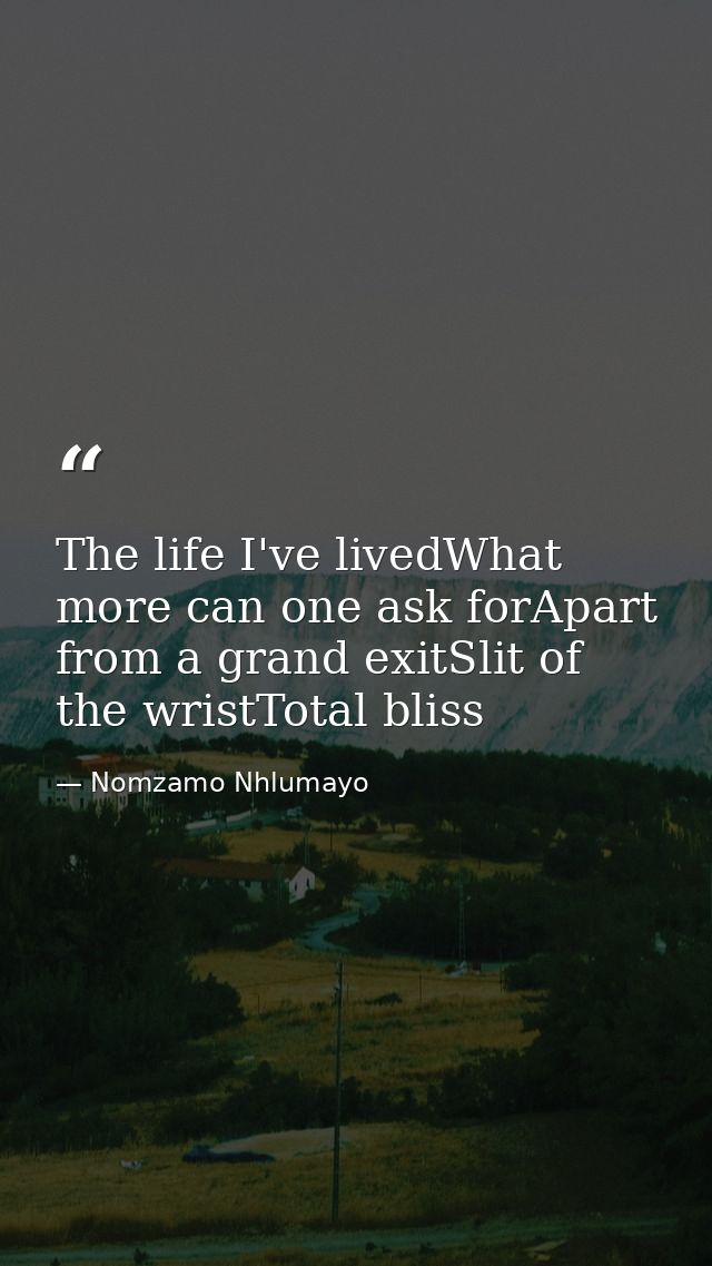 The life I've livedWhat more can one ask forApart from a grand exitSlit of the wristTotal bliss — Nomzamo Nhlumayo
