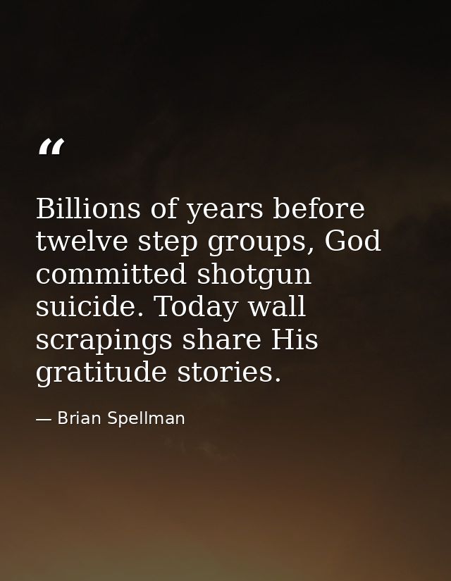 Billions of years before twelve step groups, God committed shotgun suicide. Today wall scrapings share His gratitude sto — Brian Spellman
