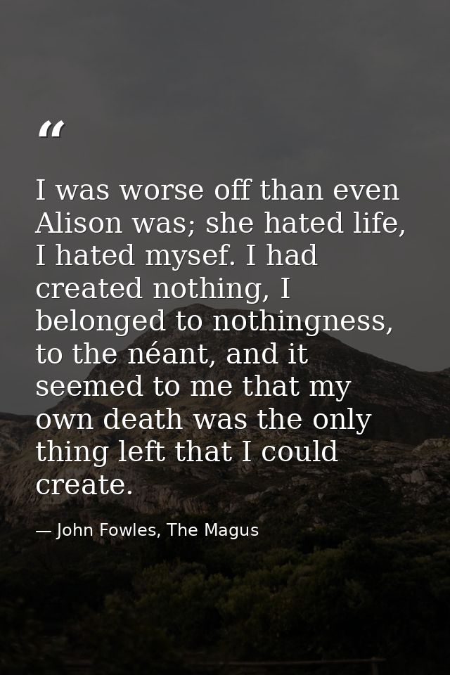 I was worse off than even Alison was; she hated life, I hated mysef. I had created nothing, I belonged to nothingness, t — John Fowles, The Magus