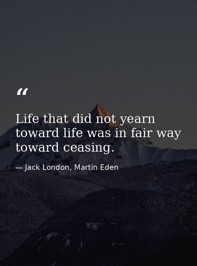 Life that did not yearn toward life was in fair way toward ceasing. — Jack London, Martin Eden