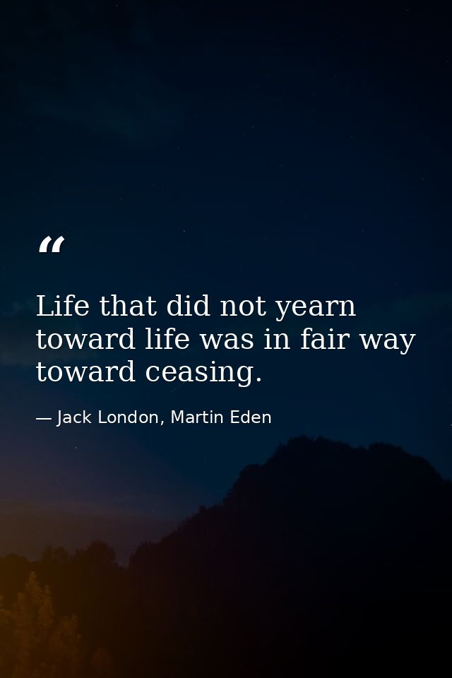 Life that did not yearn toward life was in fair way toward ceasing. — Jack London, Martin Eden