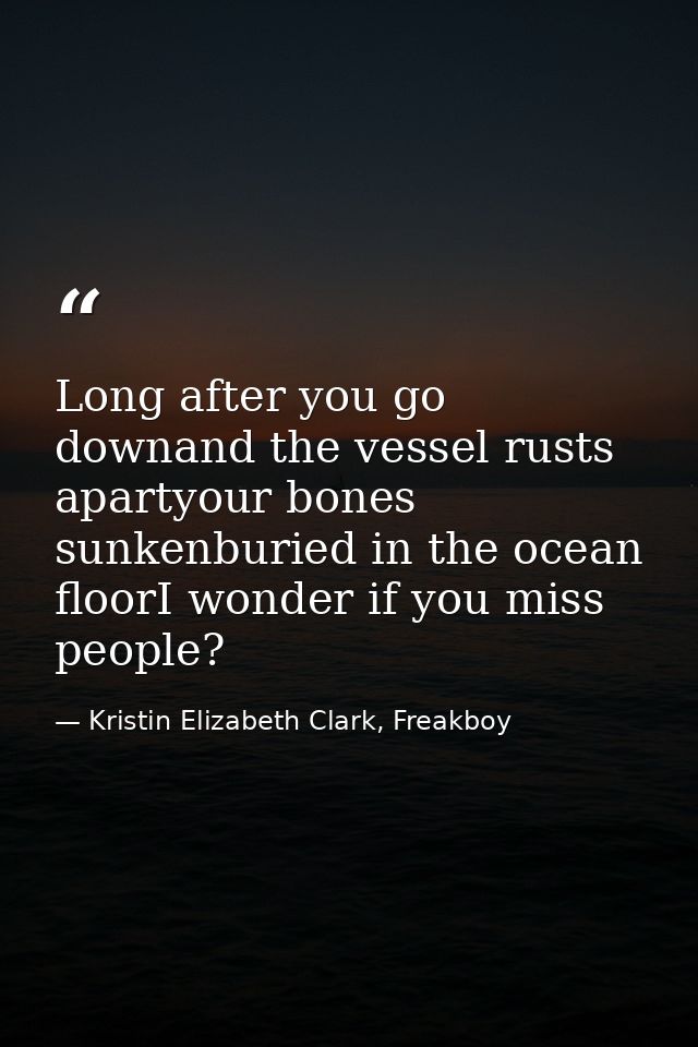 Long after you go downand the vessel rusts apartyour bones sunkenburied in the ocean floorI wonder if you miss people? — Kristin Elizabeth Clark, Freakboy