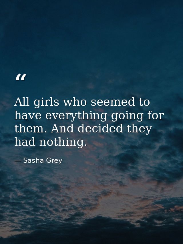 All girls who seemed to have everything going for them. And decided they had nothing. — Sasha Grey
