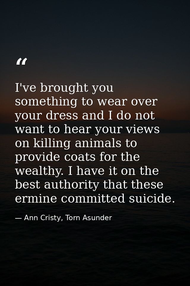 I've brought you something to wear over your dress and I do not want to hear your views on killing animals to provide co — Ann Cristy, Torn Asunder