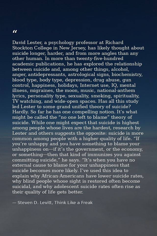 David Lester, a psychology professor at Richard Stockton College in New Jersey, has likely thought about suicide longer, — Steven D. Levitt, Think Like a Freak