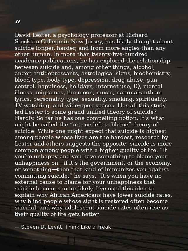 David Lester, a psychology professor at Richard Stockton College in New Jersey, has likely thought about suicide longer, — Steven D. Levitt, Think Like a Freak