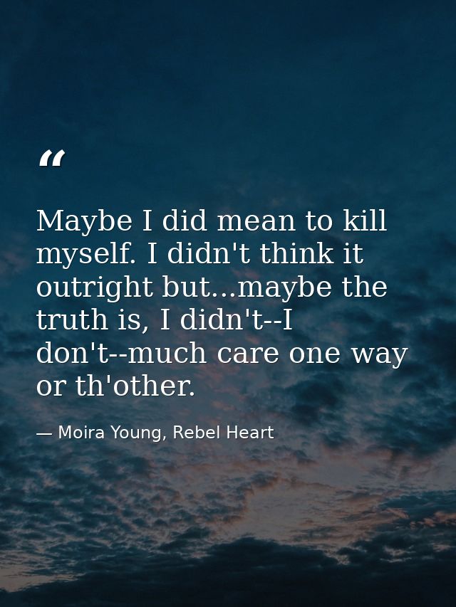 Maybe I did mean to kill myself. I didn't think it outright but...maybe the truth is, I didn't--I don't--much care one w — Moira Young, Rebel Heart