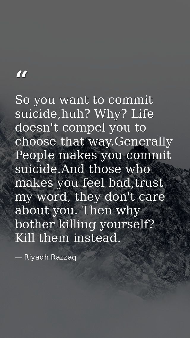 So you want to commit suicide,huh? Why? Life doesn't compel you to choose that way.Generally People makes you commit sui — Riyadh Razzaq