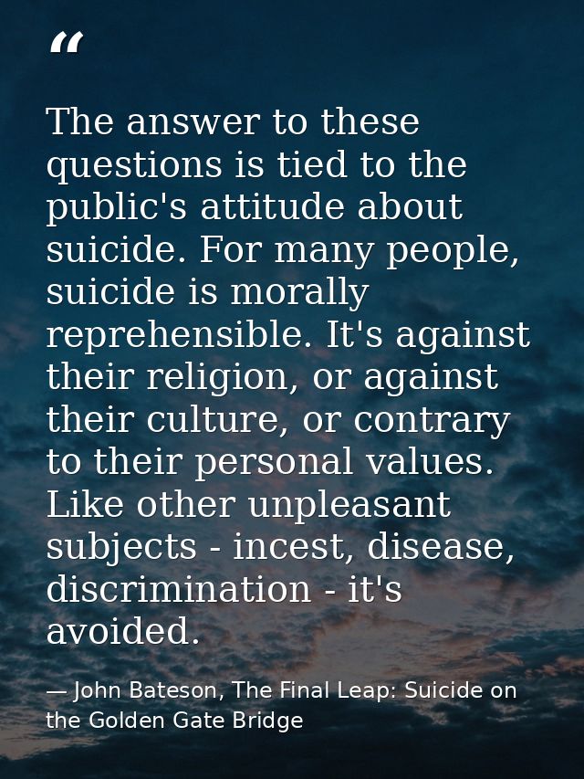 The answer to these questions is tied to the public's attitude about suicide. For many people, suicide is morally repreh — John Bateson, The Final Leap: Suicide on the Golden Gate Bridge