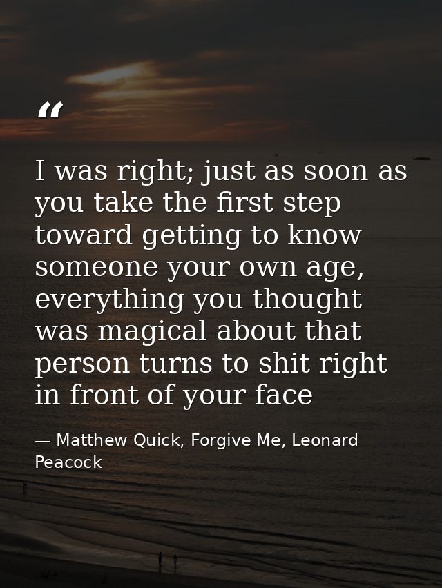 I was right; just as soon as you take the first step toward getting to know someone your own age, everything you thought — Matthew Quick, Forgive Me, Leonard Peacock