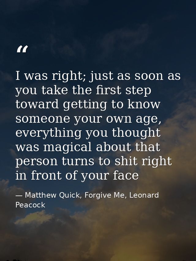 I was right; just as soon as you take the first step toward getting to know someone your own age, everything you thought — Matthew Quick, Forgive Me, Leonard Peacock