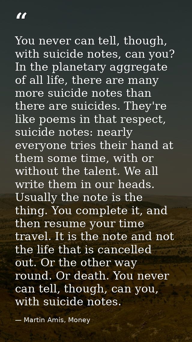 You never can tell, though, with suicide notes, can you? In the planetary aggregate of all life, there are many more sui — Martin Amis, Money