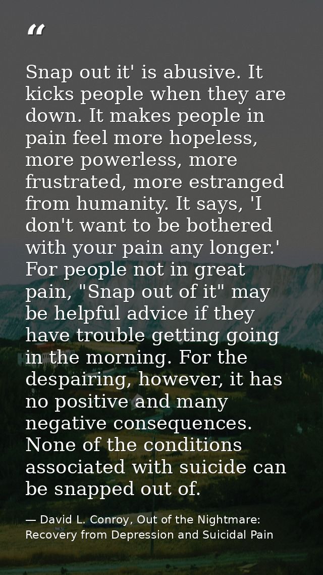 Snap out it' is abusive. It kicks people when they are down. It makes people in pain feel more hopeless, more powerless, — David L. Conroy, Out of the Nightmare: Recovery from Depression and Suicidal Pain